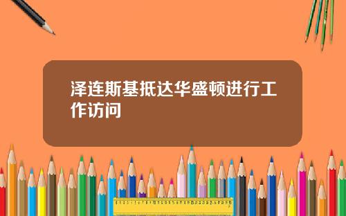 泽连斯基抵达华盛顿进行工作访问