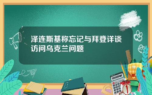 泽连斯基称忘记与拜登详谈访问乌克兰问题