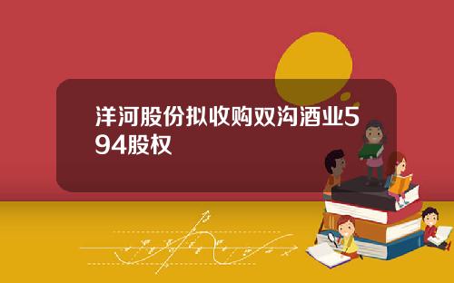 洋河股份拟收购双沟酒业594股权