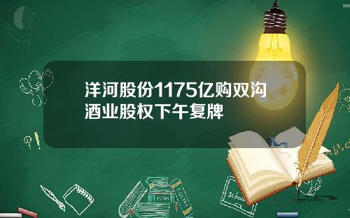 洋河股份1175亿购双沟酒业股权下午复牌