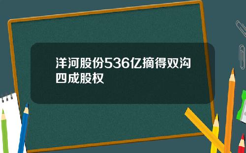 洋河股份536亿摘得双沟四成股权