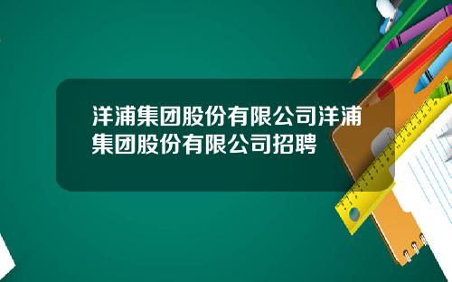 洋浦集团股份有限公司洋浦集团股份有限公司招聘