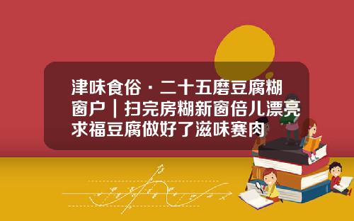 津味食俗·二十五磨豆腐糊窗户｜扫完房糊新窗倍儿漂亮求福豆腐做好了滋味赛肉