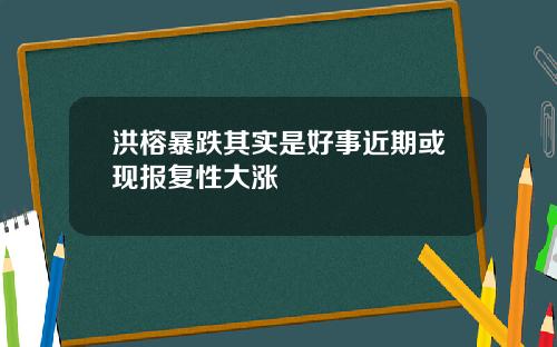 洪榕暴跌其实是好事近期或现报复性大涨