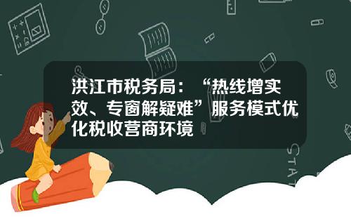 洪江市税务局：“热线增实效、专窗解疑难”服务模式优化税收营商环境