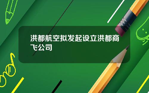 洪都航空拟发起设立洪都商飞公司