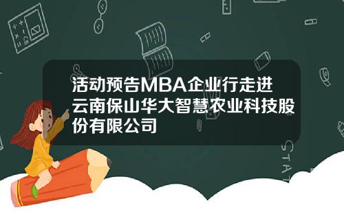 活动预告MBA企业行走进云南保山华大智慧农业科技股份有限公司