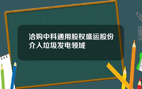 洽购中科通用股权盛运股份介入垃圾发电领域