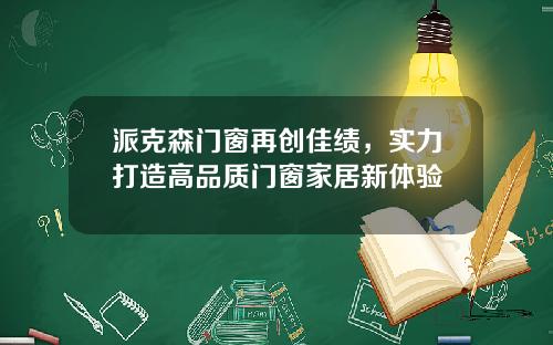 派克森门窗再创佳绩，实力打造高品质门窗家居新体验