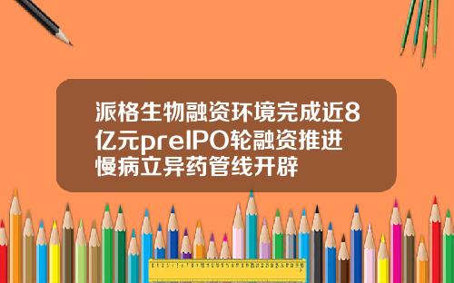 派格生物融资环境完成近8亿元preIPO轮融资推进慢病立异药管线开辟