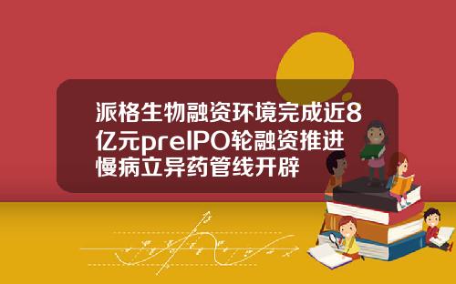 派格生物融资环境完成近8亿元preIPO轮融资推进慢病立异药管线开辟