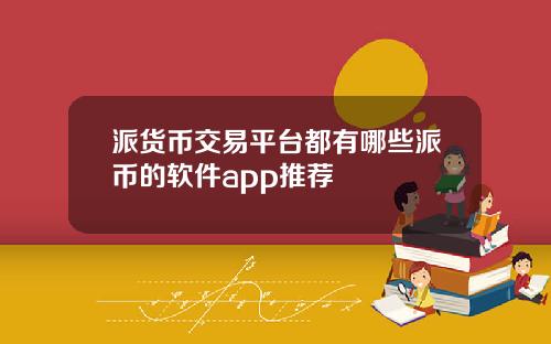 派货币交易平台都有哪些派币的软件app推荐