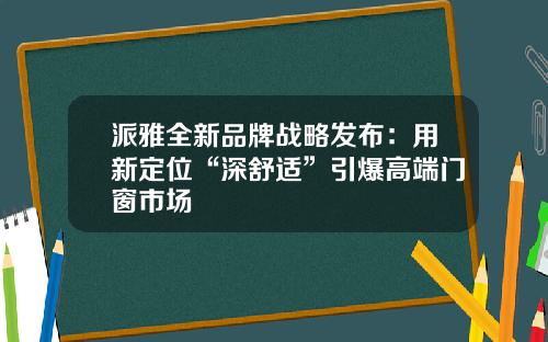 派雅全新品牌战略发布：用新定位“深舒适”引爆高端门窗市场