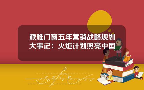 派雅门窗五年营销战略规划大事记：火炬计划照亮中国