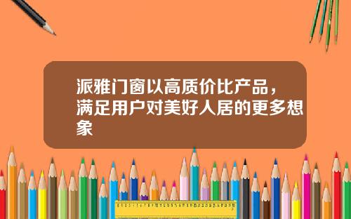 派雅门窗以高质价比产品，满足用户对美好人居的更多想象