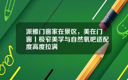 派雅门窗家在景区，美在门窗丨极窄美学与自然氧吧适配度高度拉满