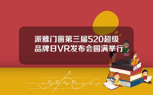 派雅门窗第三届520超级品牌日VR发布会圆满举行