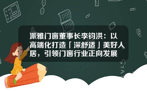 派雅门窗董事长李钧洪：以高端化打造「深舒适」美好人居，引领门窗行业正向发展