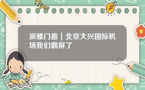 派雅门窗｜北京大兴国际机场我们霸屏了