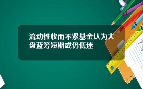 流动性收而不紧基金认为大盘蓝筹短期或仍低迷
