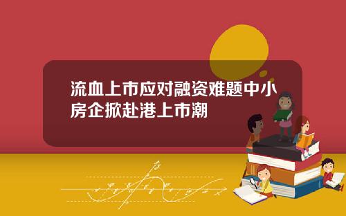 流血上市应对融资难题中小房企掀赴港上市潮