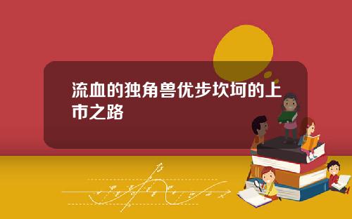 流血的独角兽优步坎坷的上市之路