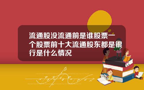 流通股没流通前是谁股票一个股票前十大流通股东都是银行是什么情况