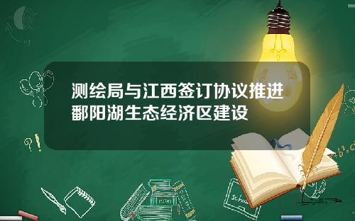 测绘局与江西签订协议推进鄱阳湖生态经济区建设