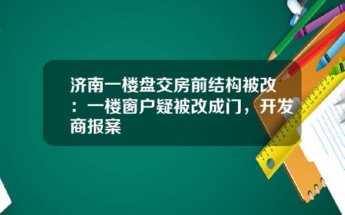 济南一楼盘交房前结构被改：一楼窗户疑被改成门，开发商报案