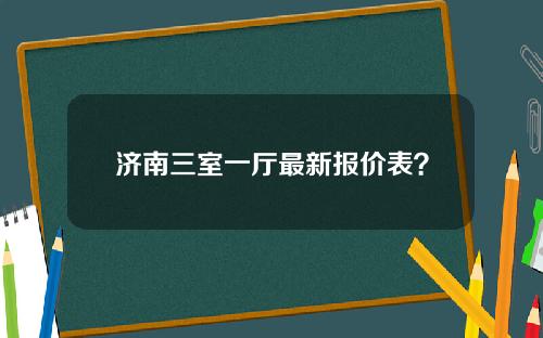 济南三室一厅最新报价表？