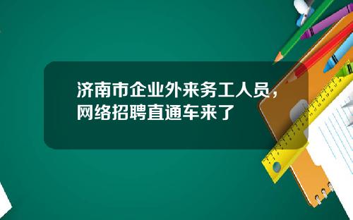济南市企业外来务工人员，网络招聘直通车来了