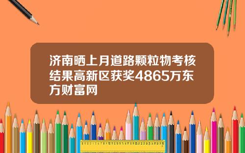 济南晒上月道路颗粒物考核结果高新区获奖4865万东方财富网