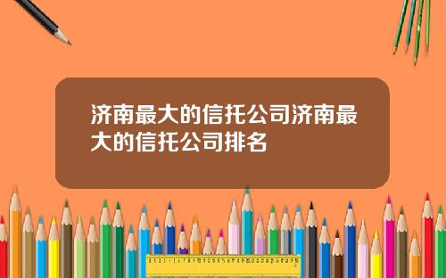 济南最大的信托公司济南最大的信托公司排名