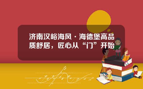 济南汉峪海风·海德堡高品质舒居，匠心从“门”开始