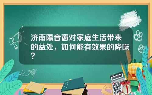 济南隔音窗对家庭生活带来的益处，如何能有效果的降噪？