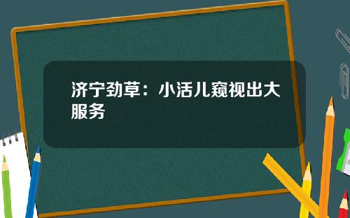 济宁劲草：小活儿窥视出大服务