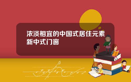 浓淡相宜的中国式居住元素新中式门窗