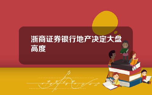 浙商证券银行地产决定大盘高度