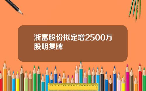 浙富股份拟定增2500万股明复牌
