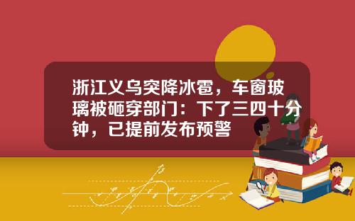 浙江义乌突降冰雹，车窗玻璃被砸穿部门：下了三四十分钟，已提前发布预警