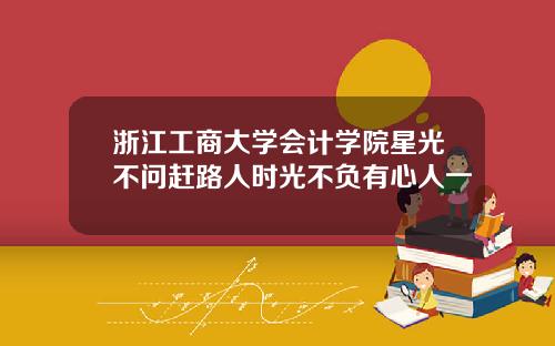 浙江工商大学会计学院星光不问赶路人时光不负有心人一