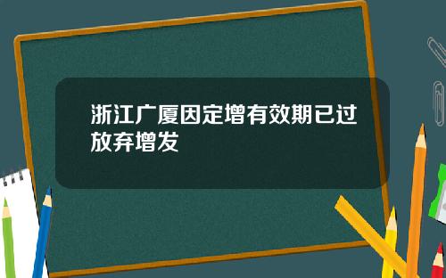 浙江广厦因定增有效期已过放弃增发