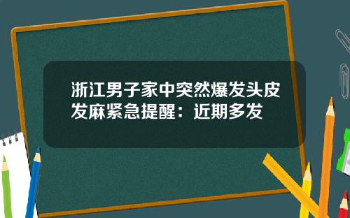 浙江男子家中突然爆发头皮发麻紧急提醒：近期多发