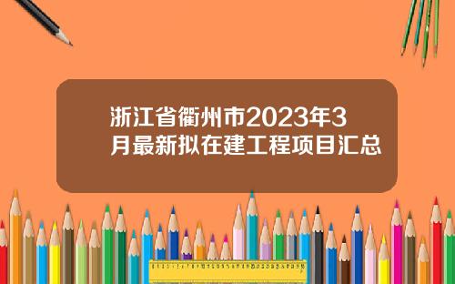 浙江省衢州市2023年3月最新拟在建工程项目汇总