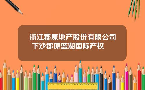 浙江郡原地产股份有限公司 下沙郡原蓝湖国际产权