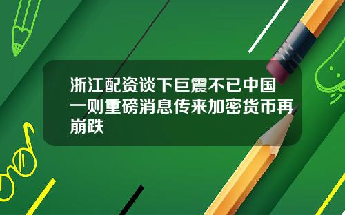 浙江配资谈下巨震不已中国一则重磅消息传来加密货币再崩跌