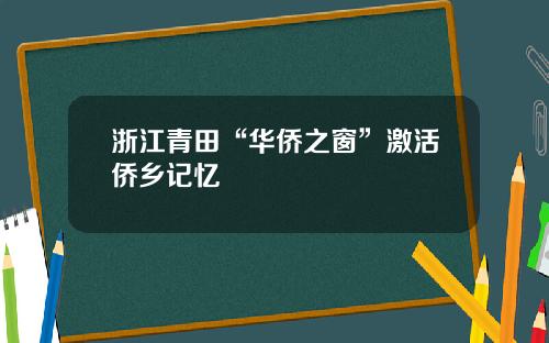 浙江青田“华侨之窗”激活侨乡记忆