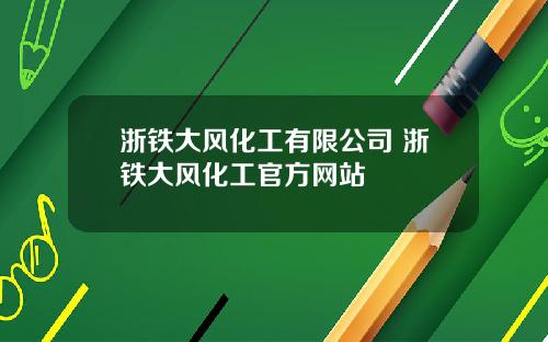 浙铁大风化工有限公司 浙铁大风化工官方网站