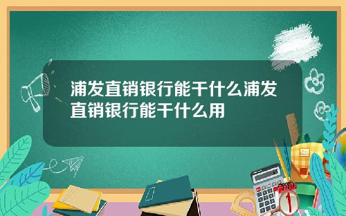 浦发直销银行能干什么浦发直销银行能干什么用