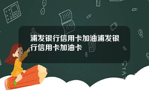 浦发银行信用卡加油浦发银行信用卡加油卡